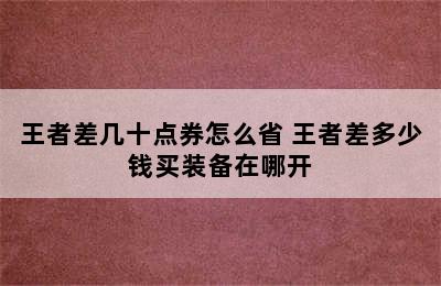 王者差几十点券怎么省 王者差多少钱买装备在哪开